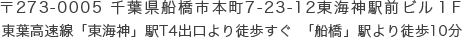 〒273-0005 千葉県船橋市本町7-23-12東海神駅前ビル１F東葉高速線「東海神」駅T4出口より徒歩すぐ 「船橋」駅より徒歩10分